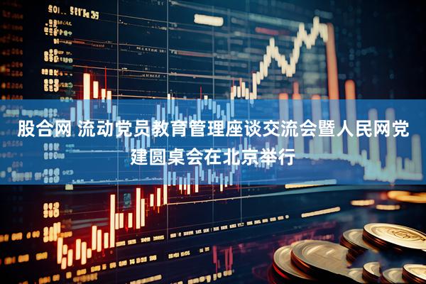 股合网 流动党员教育管理座谈交流会暨人民网党建圆桌会在北京举行