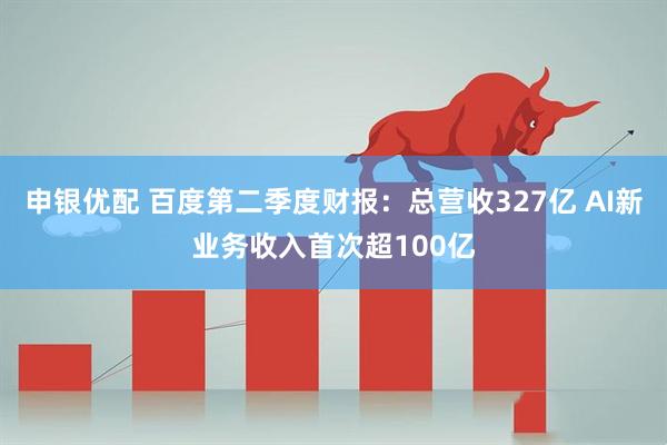 申银优配 百度第二季度财报：总营收327亿 AI新业务收入首次超100亿