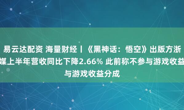 易云达配资 海量财经丨《黑神话：悟空》出版方浙版传媒上半年营收同比下降2.66% 此前称不参与游戏收益分成
