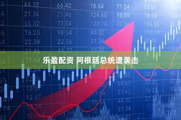 乐盈配资 阿根廷总统遭袭击