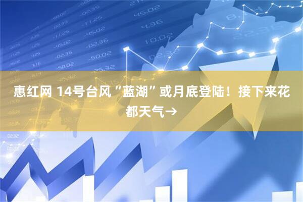 惠红网 14号台风“蓝湖”或月底登陆！接下来花都天气→