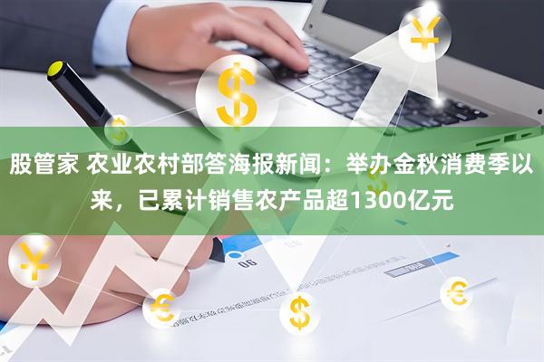 股管家 农业农村部答海报新闻：举办金秋消费季以来，已累计销售农产品超1300亿元