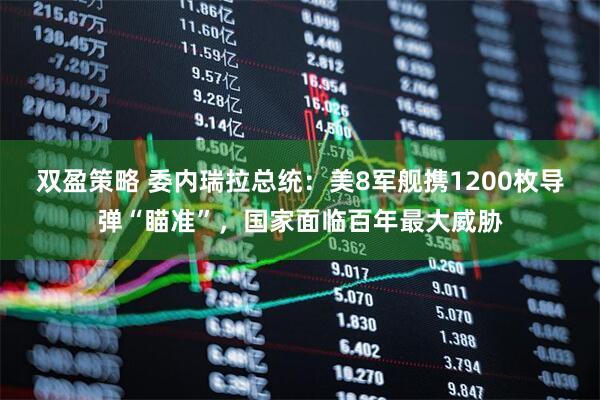 双盈策略 委内瑞拉总统：美8军舰携1200枚导弹“瞄准”，国家面临百年最大威胁