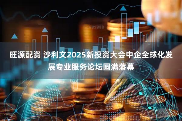 旺源配资 沙利文2025新投资大会中企全球化发展专业服务论坛圆满落幕