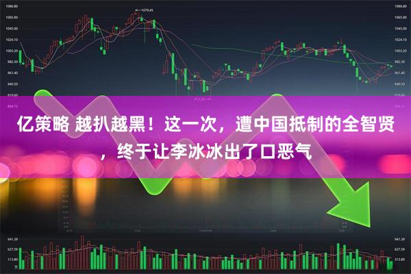 亿策略 越扒越黑！这一次，遭中国抵制的全智贤，终于让李冰冰出了口恶气