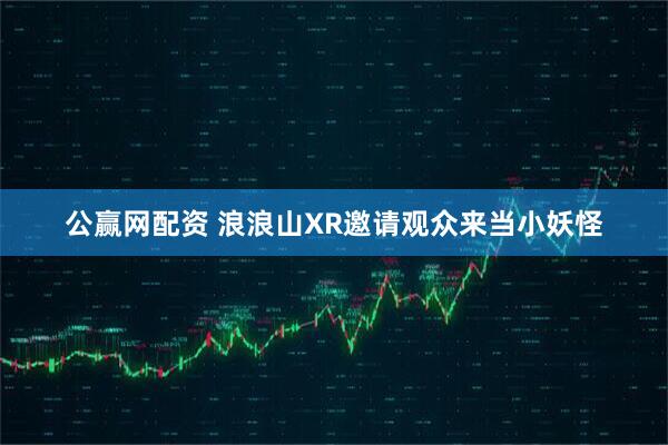 公赢网配资 浪浪山XR邀请观众来当小妖怪
