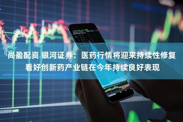 尚盈配资 银河证券：医药行情将迎来持续性修复 看好创新药产业链在今年持续良好表现