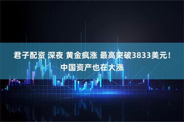 君子配资 深夜 黄金疯涨 最高突破3833美元！中国资产也在大涨