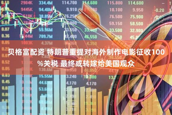 贝格富配资 特朗普重提对海外制作电影征收100%关税 最终或转嫁给美国观众