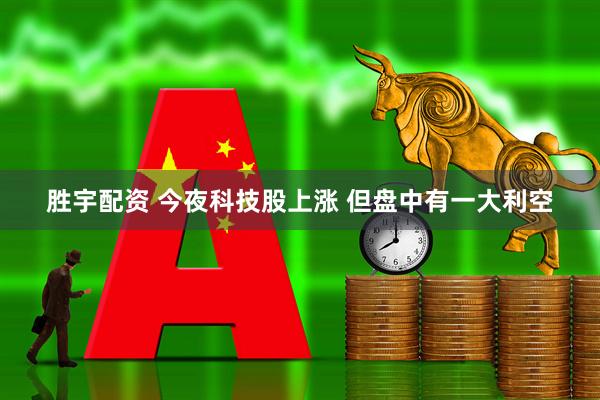 胜宇配资 今夜科技股上涨 但盘中有一大利空