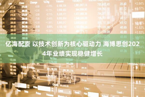 亿海配资 以技术创新为核心驱动力 海博思创2024年业绩实现稳健增长