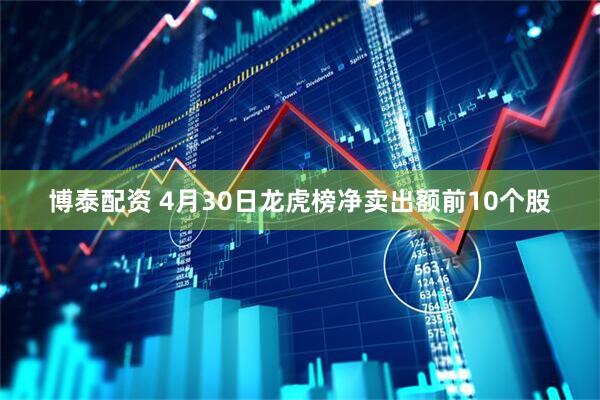 博泰配资 4月30日龙虎榜净卖出额前10个股