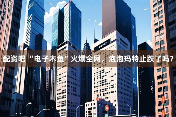 配资吧 “电子木鱼”火爆全网，泡泡玛特止跌了吗？