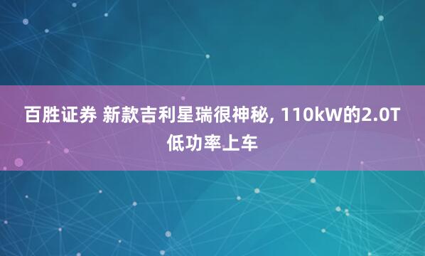 百胜证券 新款吉利星瑞很神秘, 110kW的2.0T低功率上车