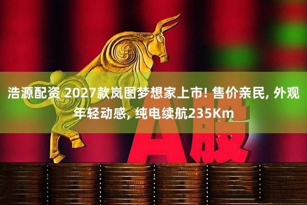 浩源配资 2027款岚图梦想家上市! 售价亲民, 外观年轻动感, 纯电续航235Km